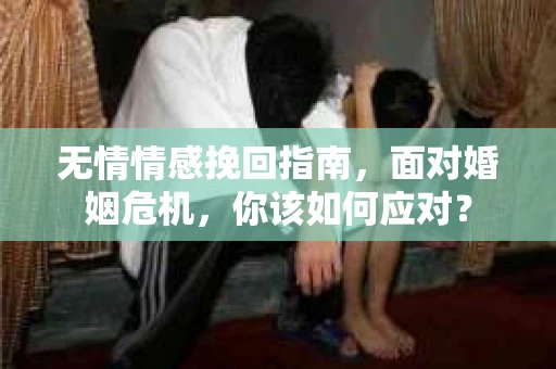无情情感挽回指南，面对婚姻危机，你该如何应对？