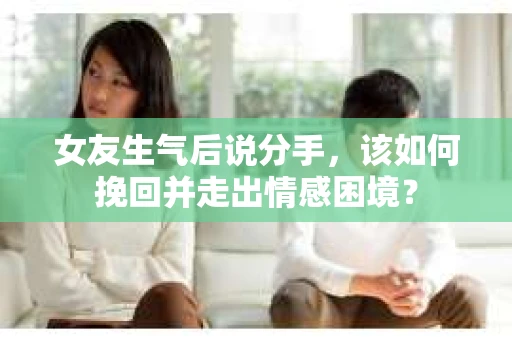 女友生气后说分手，该如何挽回并走出情感困境？