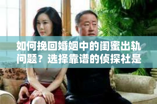 如何挽回婚姻中的闺蜜出轨问题？选择靠谱的侦探社是关键