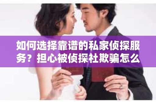 如何选择靠谱的私家侦探服务?担心被侦探社欺骗怎么办? 如何选择靠谱的私家侦探服务?担心被侦探社欺骗怎么办?