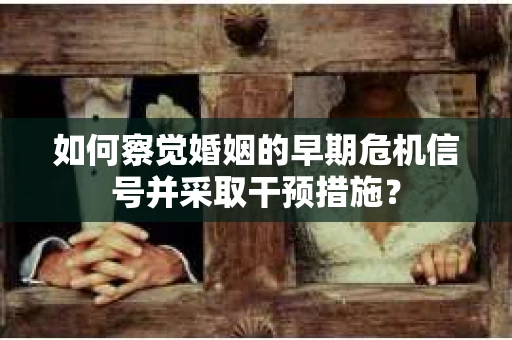 如何察觉婚姻的早期危机信号并采取干预措施? 如何察觉婚姻的早期危机信号并采取干预措施?