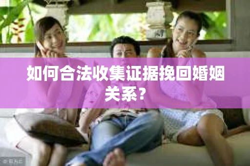 如何合法收集证据挽回婚姻关系？