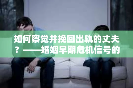 如何察觉并挽回出轨的丈夫？——婚姻早期危机信号的识别与应对