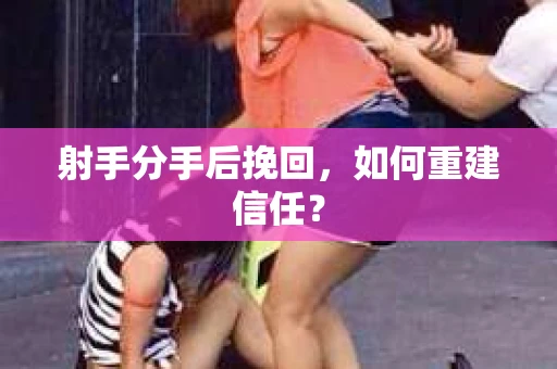 射手分手后挽回，如何重建信任？