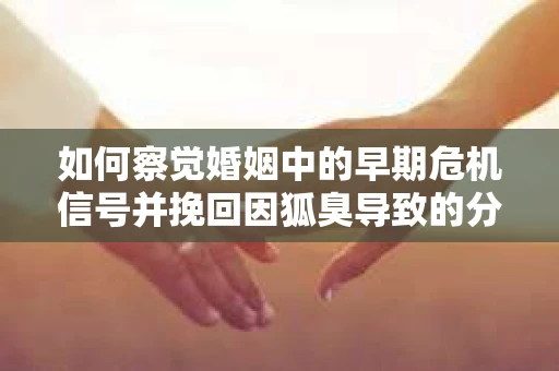 如何察觉婚姻中的早期危机信号并挽回因狐臭导致的分手？