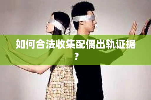 如何合法收集配偶出轨证据？