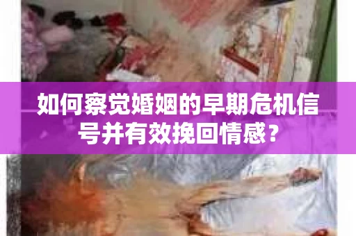 如何察觉婚姻的早期危机信号并有效挽回情感？