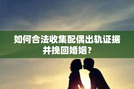 如何合法收集配偶出轨证据并挽回婚姻？