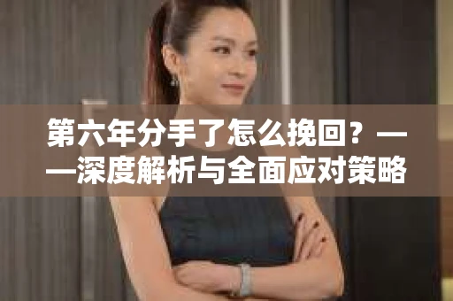 第六年分手了怎么挽回？——深度解析与全面应对策略