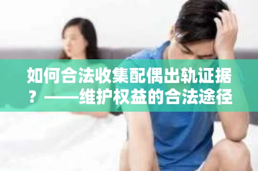 如何合法收集配偶出轨证据?——维护权益的合法途径 如何合法收集配偶出轨证据?——维护权益的合法途径