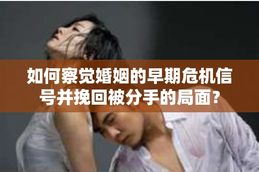 如何察觉婚姻的早期危机信号并挽回被分手的局面？
