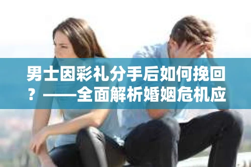 男士因彩礼分手后如何挽回？——全面解析婚姻危机应对策略