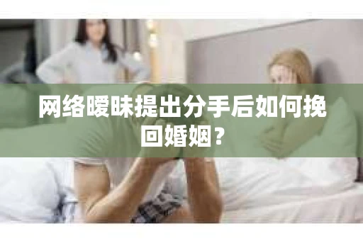 网络暧昧提出分手后如何挽回婚姻？