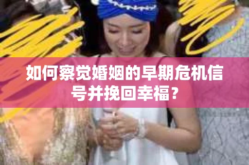 如何察觉婚姻的早期危机信号并挽回幸福？