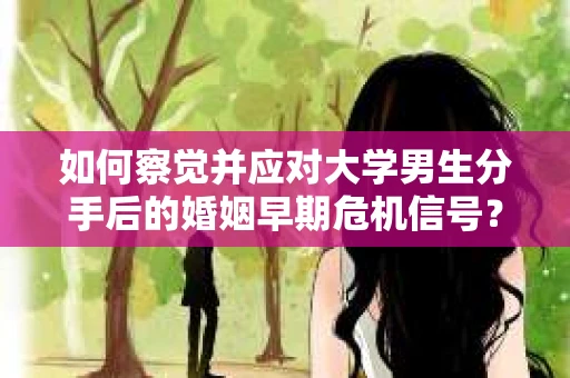 如何察觉并应对大学男生分手后的婚姻早期危机信号？