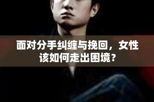 面对分手纠缠与挽回,女性该如何走出困境? 面对分手纠缠与挽回,女性该如何走出困境?