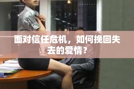 面对信任危机，如何挽回失去的爱情？