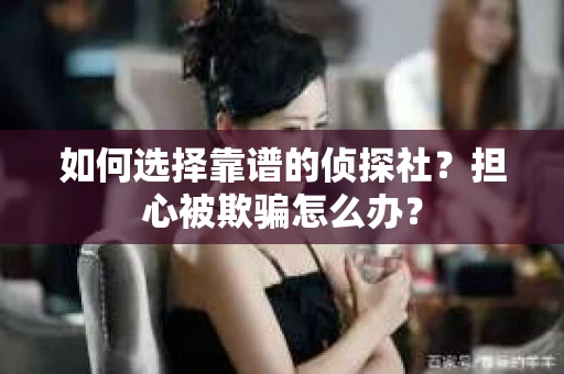 如何选择靠谱的侦探社？担心被欺骗怎么办？