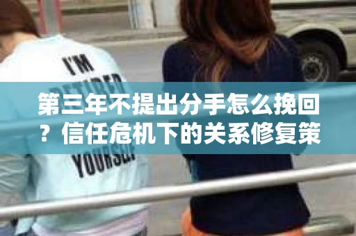 第三年不提出分手怎么挽回？信任危机下的关系修复策略