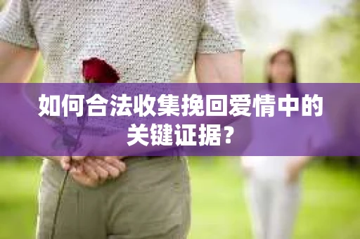 如何合法收集挽回爱情中的关键证据？