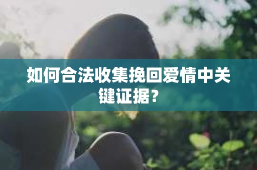如何合法收集挽回爱情中关键证据？