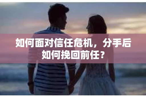 如何面对信任危机，分手后如何挽回前任？