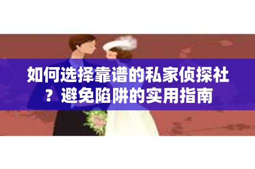 如何选择靠谱的私家侦探社？避免陷阱的实用指南