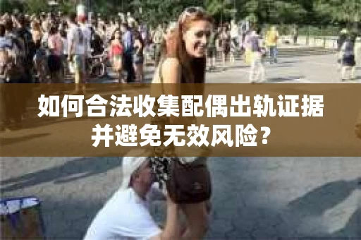 如何合法收集配偶出轨证据并避免无效风险？