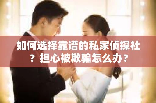 如何选择靠谱的私家侦探社？担心被欺骗怎么办？