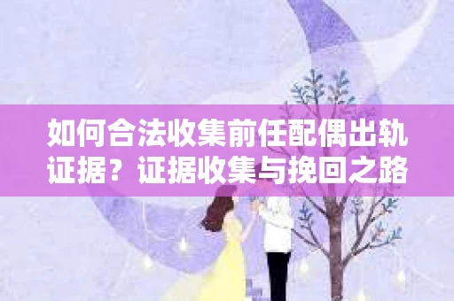 如何合法收集前任配偶出轨证据？证据收集与挽回之路怎么办？