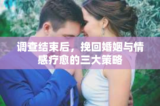 调查结束后，挽回婚姻与情感疗愈的三大策略