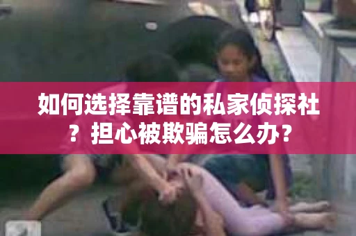 如何选择靠谱的私家侦探社？担心被欺骗怎么办？