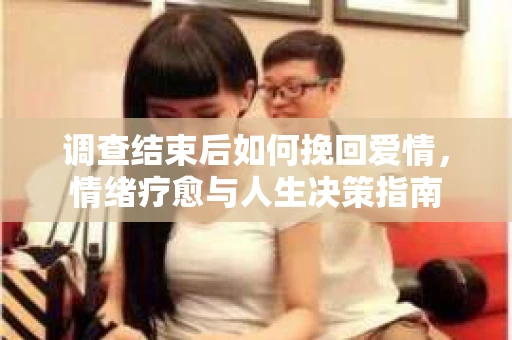 调查结束后如何挽回爱情，情绪疗愈与人生决策指南