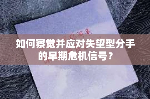 如何察觉并应对失望型分手的早期危机信号？