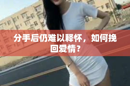 分手后仍难以释怀，如何挽回爱情？