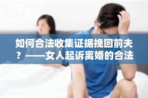 如何合法收集证据挽回前夫？——女人起诉离婚的合法取证策略