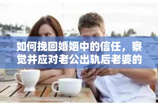 如何挽回婚姻中的信任，察觉并应对老公出轨后老婆的危机信号