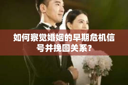 如何察觉婚姻的早期危机信号并挽回关系？