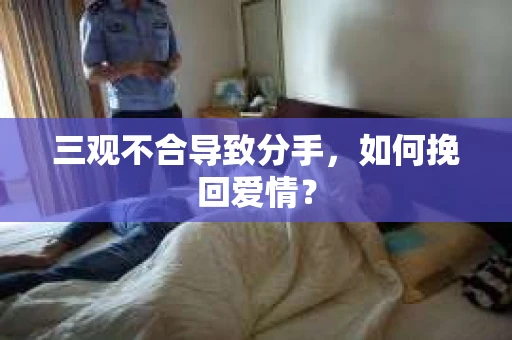 三观不合导致分手,如何挽回爱情? 三观不合导致分手,如何挽回爱情?