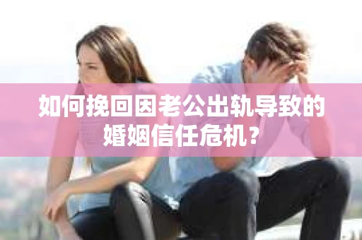 如何挽回因老公出轨导致的婚姻信任危机？