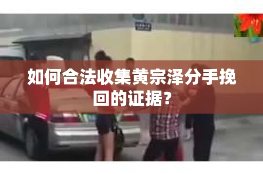 如何合法收集黄宗泽分手挽回的证据？