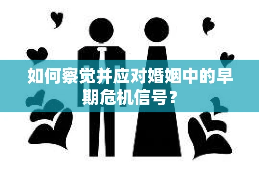 如何察觉并应对婚姻中的早期危机信号？