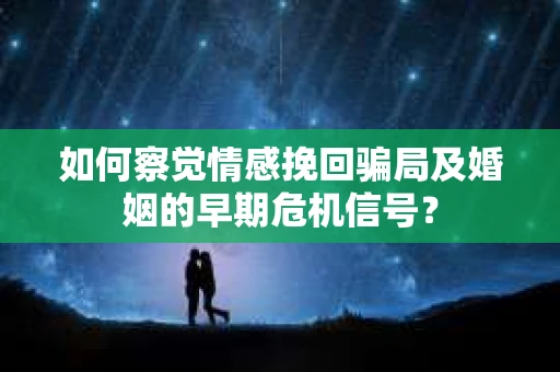 如何察觉情感挽回骗局及婚姻的早期危机信号？