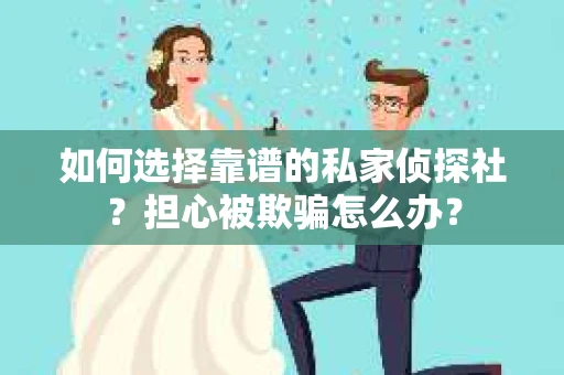 如何选择靠谱的私家侦探社?担心被欺骗怎么办? 如何选择靠谱的私家侦探社?担心被欺骗怎么办?