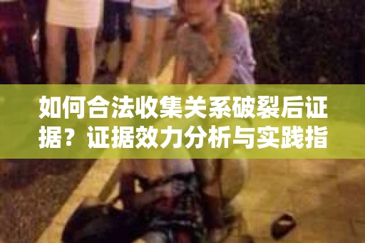 如何合法收集关系破裂后证据？证据效力分析与实践指南