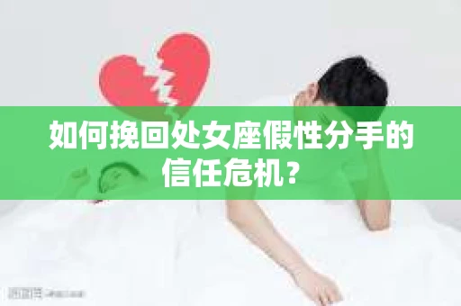 如何挽回处女座假性分手的信任危机？