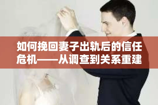如何挽回妻子出轨后的信任危机——从调查到关系重建的全方位指南