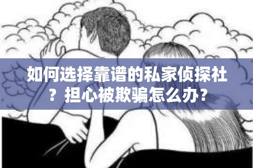 如何选择靠谱的私家侦探社？担心被欺骗怎么办？