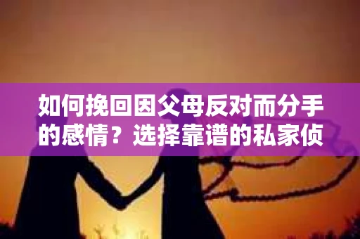 如何挽回因父母反对而分手的感情？选择靠谱的私家侦探社怎么办？