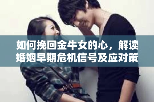 如何挽回金牛女的心，解读婚姻早期危机信号及应对策略